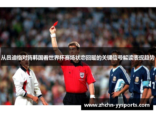 从吕迪格对阵韩国看世界杯赛场状态回暖的关键信号解读表现趋势