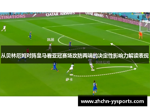 从贝林厄姆对阵皇马看亚冠赛场攻防两端的决定性影响力解读表现