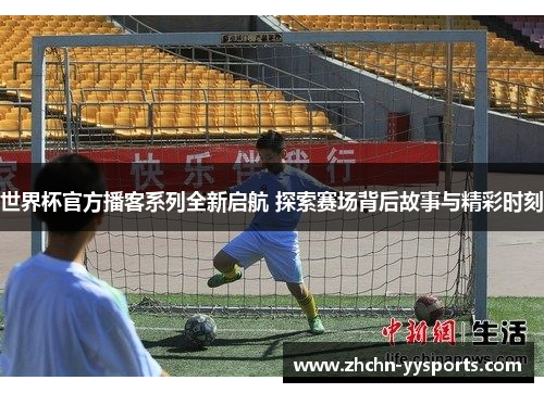 世界杯官方播客系列全新启航 探索赛场背后故事与精彩时刻