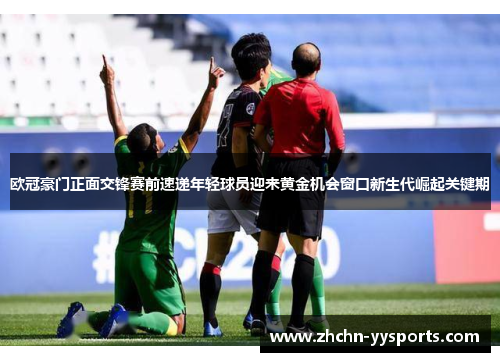 欧冠豪门正面交锋赛前速递年轻球员迎来黄金机会窗口新生代崛起关键期 欧冠豪门正面交锋赛前速递年轻球员迎来黄金机会窗口新生代崛起关键期