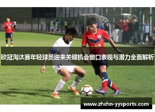 欧冠淘汰赛年轻球员迎来关键机会窗口表现与潜力全面解析 欧冠淘汰赛年轻球员迎来关键机会窗口表现与潜力全面解析