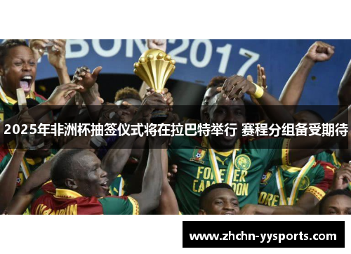 2025年非洲杯抽签仪式将在拉巴特举行 赛程分组备受期待