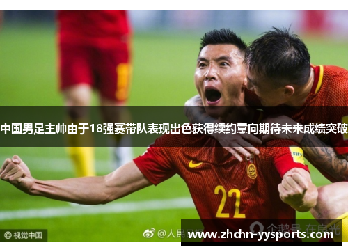中国男足主帅由于18强赛带队表现出色获得续约意向期待未来成绩突破
