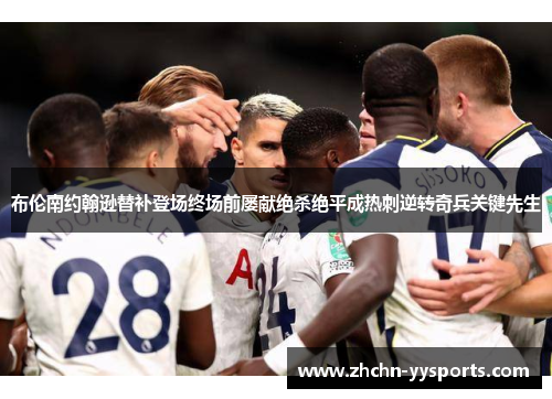 布伦南约翰逊替补登场终场前屡献绝杀绝平成热刺逆转奇兵关键先生 布伦南约翰逊替补登场终场前屡献绝杀绝平成热刺逆转奇兵关键先生