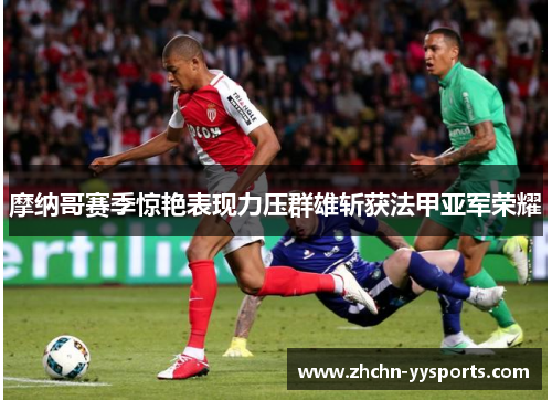 摩纳哥赛季惊艳表现力压群雄斩获法甲亚军荣耀